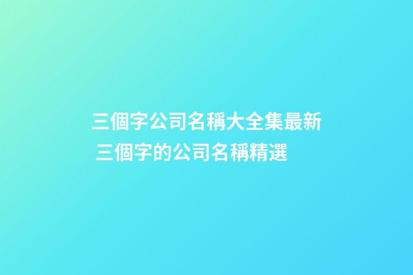三個字公司名稱大全集最新 三個字的公司名稱精選-第1張-公司起名-玄機派